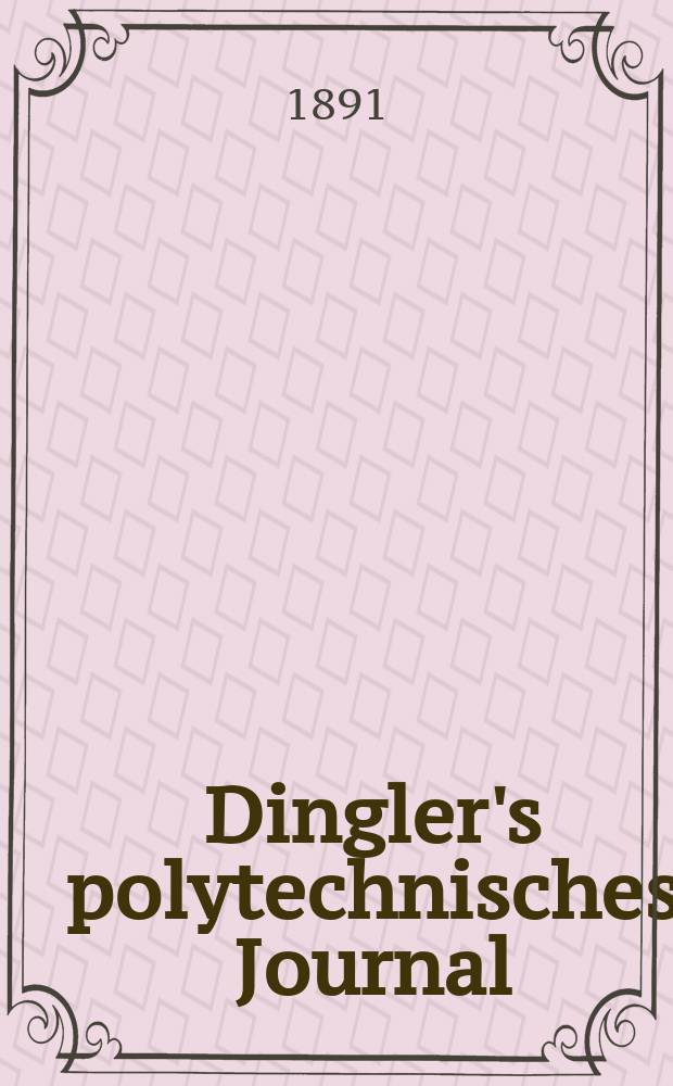 Dingler's polytechnisches Journal : Eine Zeitschrift zur Verbreitung gemeinnütziger Kenntnisse im Gebiete der Naturwissenschaft, der Chemie, der Pharmacie, der Mechanik, der Manufacturen, Fabriken, Künste, Gewerbe, der Handlung der Haus- und Landwirtschaft. Jg.72 1891, Bd.29(279), H.8