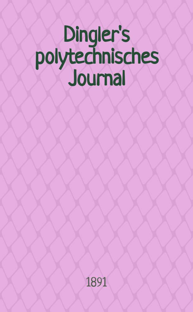 Dingler's polytechnisches Journal : Eine Zeitschrift zur Verbreitung gemeinnütziger Kenntnisse im Gebiete der Naturwissenschaft, der Chemie, der Pharmacie, der Mechanik, der Manufacturen, Fabriken, Künste, Gewerbe, der Handlung der Haus- und Landwirtschaft. Jg.72 1891, Bd.30(280), H.6