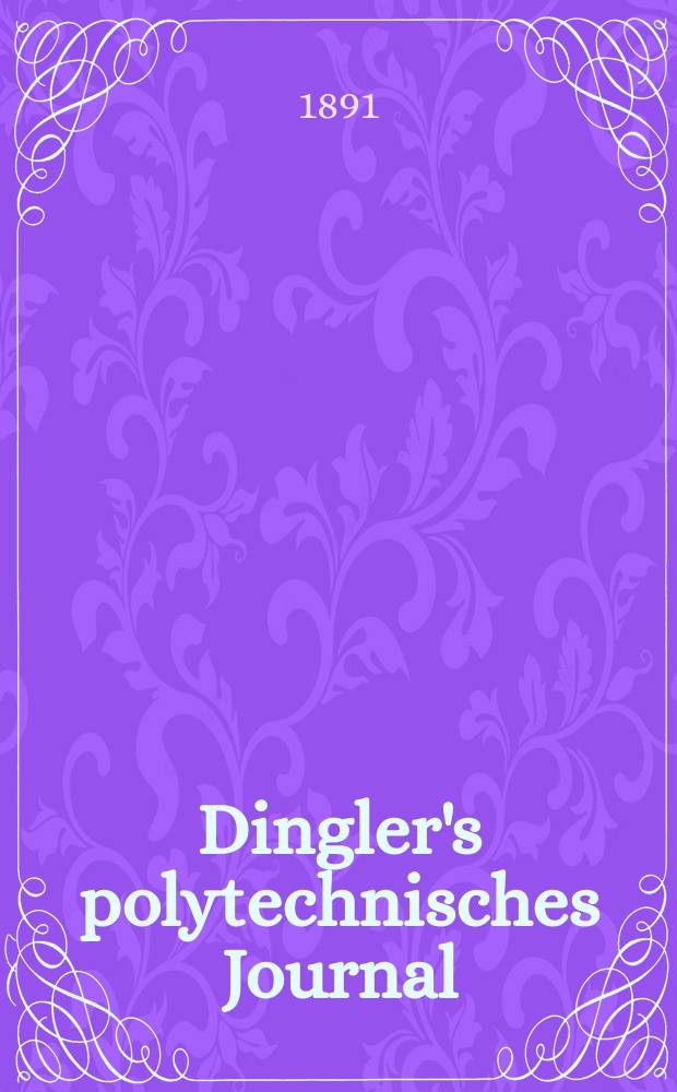 Dingler's polytechnisches Journal : Eine Zeitschrift zur Verbreitung gemeinnütziger Kenntnisse im Gebiete der Naturwissenschaft, der Chemie, der Pharmacie, der Mechanik, der Manufacturen, Fabriken, Künste, Gewerbe, der Handlung der Haus- und Landwirtschaft. Jg.72 1891, Bd.32(282), H.7
