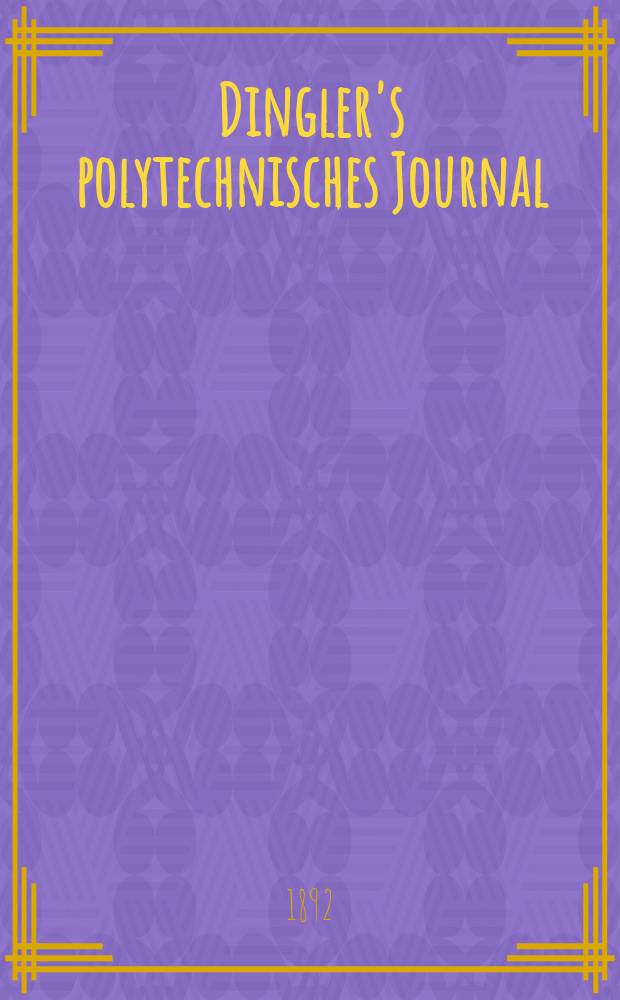 Dingler's polytechnisches Journal : Eine Zeitschrift zur Verbreitung gemeinnütziger Kenntnisse im Gebiete der Naturwissenschaft, der Chemie, der Pharmacie, der Mechanik, der Manufacturen, Fabriken, Künste, Gewerbe, der Handlung der Haus- und Landwirtschaft. Jg.73 1892, Bd.33(283), H.1