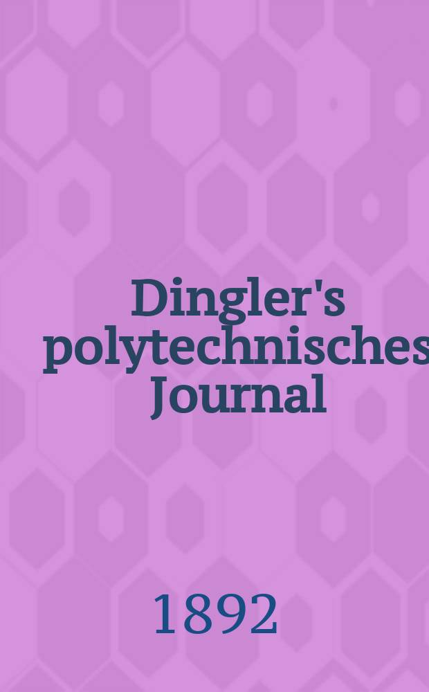 Dingler's polytechnisches Journal : Eine Zeitschrift zur Verbreitung gemeinnütziger Kenntnisse im Gebiete der Naturwissenschaft, der Chemie, der Pharmacie, der Mechanik, der Manufacturen, Fabriken, Künste, Gewerbe, der Handlung der Haus- und Landwirtschaft. Jg.73 1892, Bd.34(284), H.10
