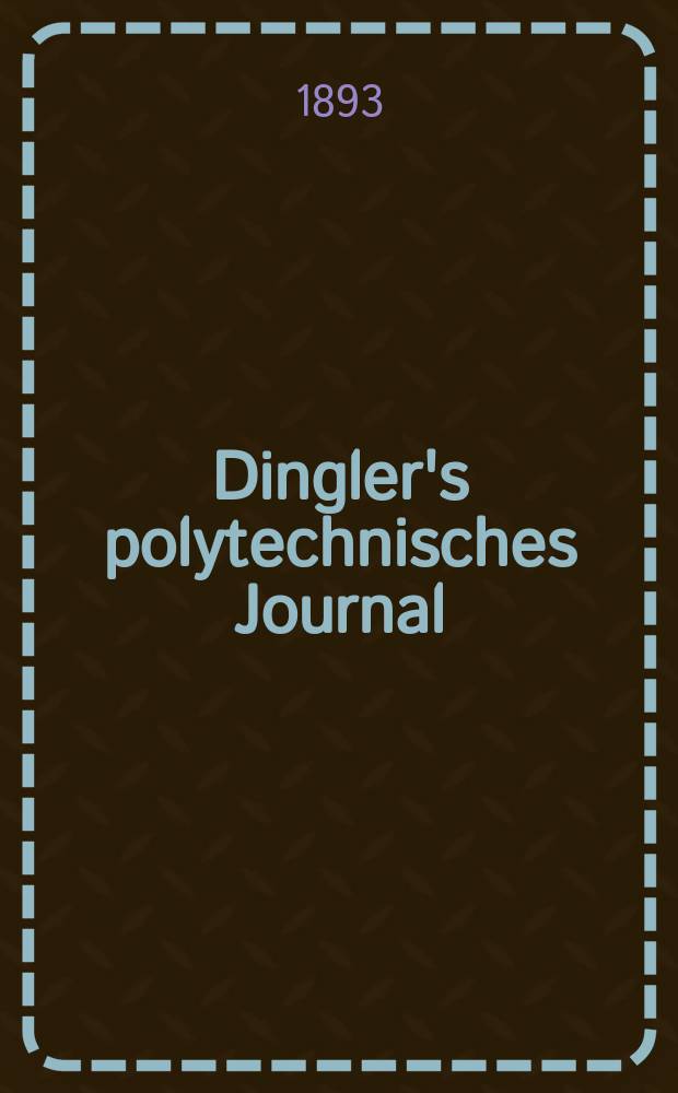Dingler's polytechnisches Journal : Eine Zeitschrift zur Verbreitung gemeinnütziger Kenntnisse im Gebiete der Naturwissenschaft, der Chemie, der Pharmacie, der Mechanik, der Manufacturen, Fabriken, Künste, Gewerbe, der Handlung der Haus- und Landwirtschaft. Jg.74 1893, Bd.37(287), H.2