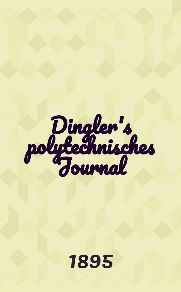 Dingler's polytechnisches Journal : Eine Zeitschrift zur Verbreitung gemeinnütziger Kenntnisse im Gebiete der Naturwissenschaft, der Chemie, der Pharmacie, der Mechanik, der Manufacturen, Fabriken, Künste, Gewerbe, der Handlung der Haus- und Landwirtschaft. Jg.76 1895, Bd.45(295), H.10
