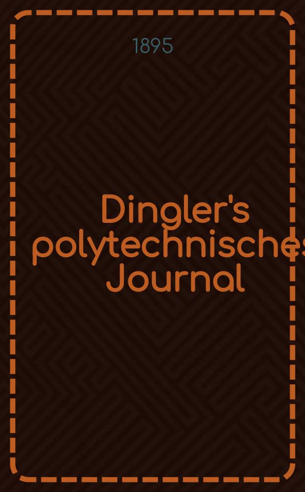Dingler's polytechnisches Journal : Eine Zeitschrift zur Verbreitung gemeinn&uuml;tziger Kenntnisse im Gebiete der Naturwissenschaft, der Chemie, der Pharmacie, der Mechanik, der Manufacturen, Fabriken, K&uuml;nste, Gewerbe, der Handlung der Haus- und Landwirtschaft. Jg.76 1895, Bd.46(296), H.3