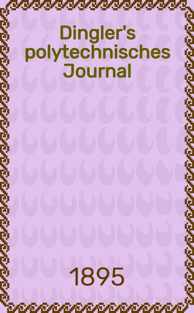 Dingler's polytechnisches Journal : Eine Zeitschrift zur Verbreitung gemeinnütziger Kenntnisse im Gebiete der Naturwissenschaft, der Chemie, der Pharmacie, der Mechanik, der Manufacturen, Fabriken, Künste, Gewerbe, der Handlung der Haus- und Landwirtschaft. Jg.76 1895, Bd.46(296), H.10