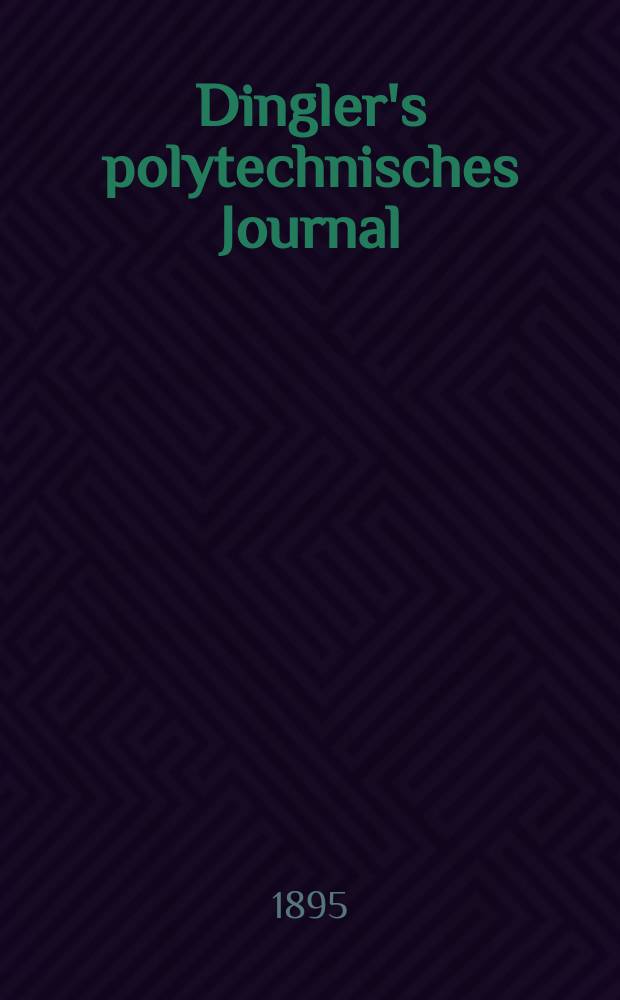 Dingler's polytechnisches Journal : Eine Zeitschrift zur Verbreitung gemeinnütziger Kenntnisse im Gebiete der Naturwissenschaft, der Chemie, der Pharmacie, der Mechanik, der Manufacturen, Fabriken, Künste, Gewerbe, der Handlung der Haus- und Landwirtschaft. Jg.76 1895, Bd.47(297), H.6