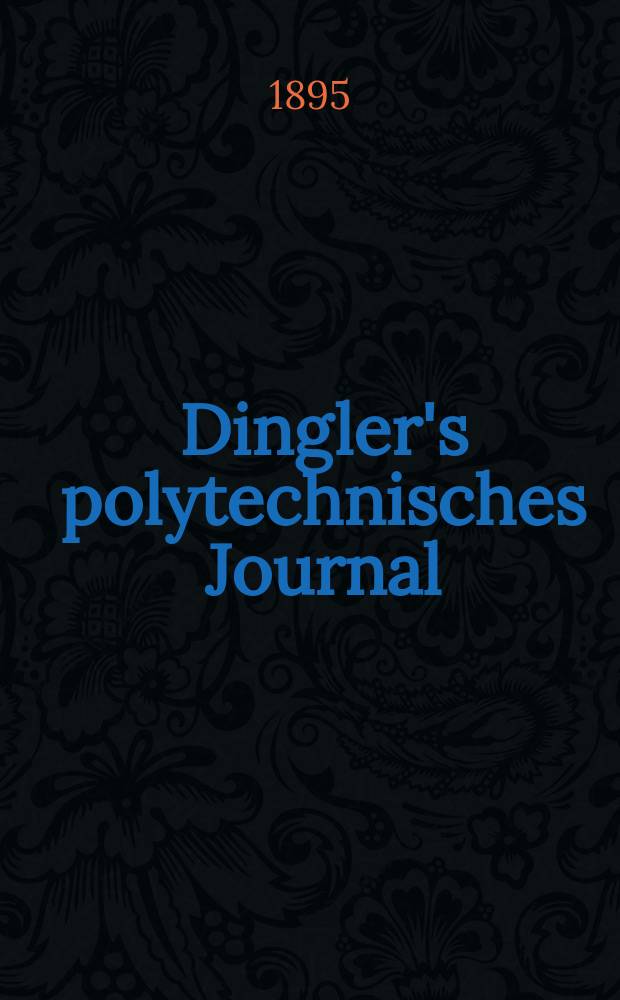 Dingler's polytechnisches Journal : Eine Zeitschrift zur Verbreitung gemeinnütziger Kenntnisse im Gebiete der Naturwissenschaft, der Chemie, der Pharmacie, der Mechanik, der Manufacturen, Fabriken, Künste, Gewerbe, der Handlung der Haus- und Landwirtschaft. Jg.76 1895, Bd.47(297), H.7