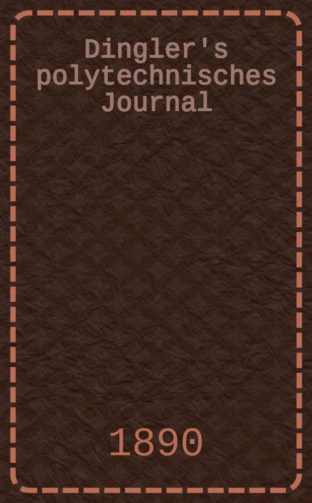 Dingler's polytechnisches Journal : Eine Zeitschrift zur Verbreitung gemeinn&uuml;tziger Kenntnisse im Gebiete der Naturwissenschaft, der Chemie, der Pharmacie, der Mechanik, der Manufacturen, Fabriken, K&uuml;nste, Gewerbe, der Handlung der Haus- und Landwirtschaft. Jg.71 1890, Bd.27(277), H.4