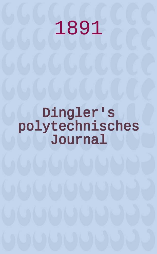 Dingler's polytechnisches Journal : Eine Zeitschrift zur Verbreitung gemeinnütziger Kenntnisse im Gebiete der Naturwissenschaft, der Chemie, der Pharmacie, der Mechanik, der Manufacturen, Fabriken, Künste, Gewerbe, der Handlung der Haus- und Landwirtschaft. Jg.72 1891, Bd.29(279), H.4