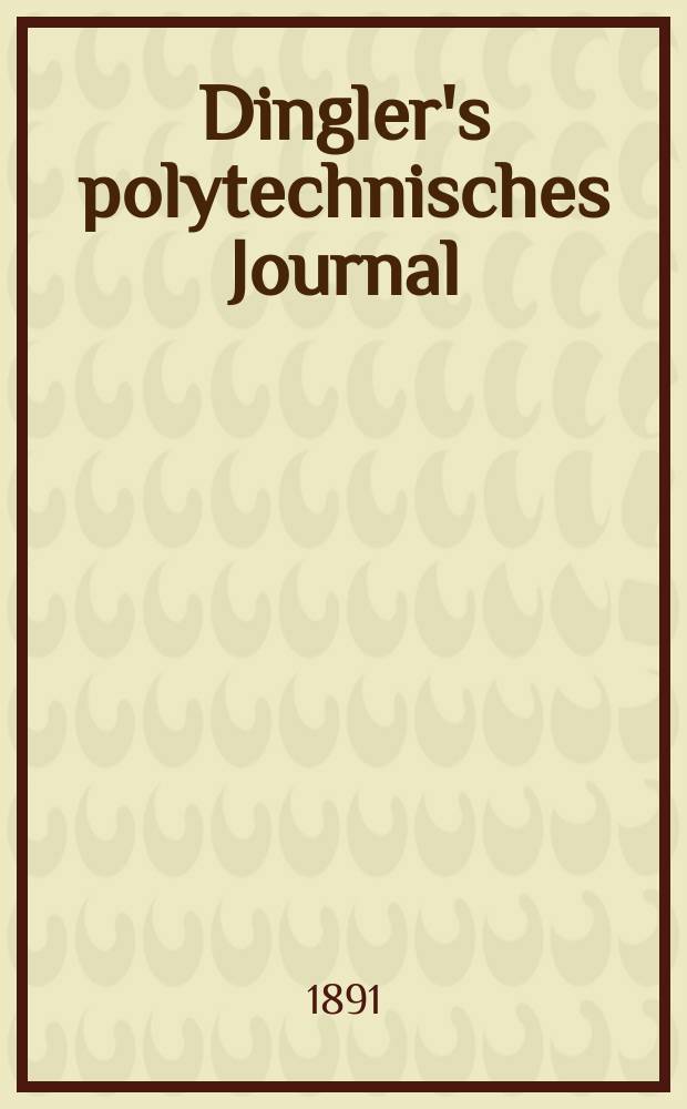 Dingler's polytechnisches Journal : Eine Zeitschrift zur Verbreitung gemeinnütziger Kenntnisse im Gebiete der Naturwissenschaft, der Chemie, der Pharmacie, der Mechanik, der Manufacturen, Fabriken, Künste, Gewerbe, der Handlung der Haus- und Landwirtschaft. Jg.72 1891, Bd.30(280), H.10