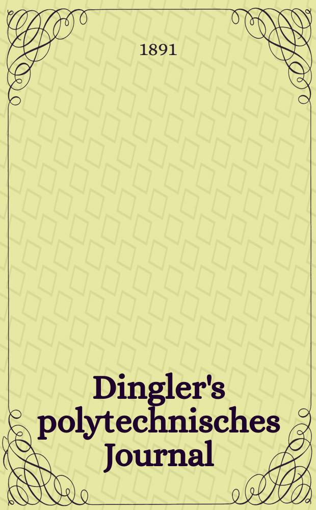 Dingler's polytechnisches Journal : Eine Zeitschrift zur Verbreitung gemeinnütziger Kenntnisse im Gebiete der Naturwissenschaft, der Chemie, der Pharmacie, der Mechanik, der Manufacturen, Fabriken, Künste, Gewerbe, der Handlung der Haus- und Landwirtschaft. Jg.72 1891, Bd.31(281), H.5