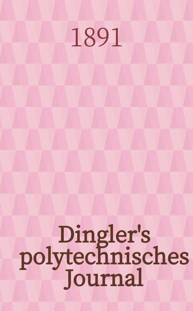 Dingler's polytechnisches Journal : Eine Zeitschrift zur Verbreitung gemeinn&uuml;tziger Kenntnisse im Gebiete der Naturwissenschaft, der Chemie, der Pharmacie, der Mechanik, der Manufacturen, Fabriken, K&uuml;nste, Gewerbe, der Handlung der Haus- und Landwirtschaft. Jg.72 1891, Bd.31(281), H.7