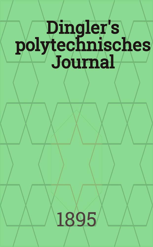 Dingler's polytechnisches Journal : Eine Zeitschrift zur Verbreitung gemeinnütziger Kenntnisse im Gebiete der Naturwissenschaft, der Chemie, der Pharmacie, der Mechanik, der Manufacturen, Fabriken, Künste, Gewerbe, der Handlung der Haus- und Landwirtschaft. Jg.76 1895, Bd.46(296), H.1