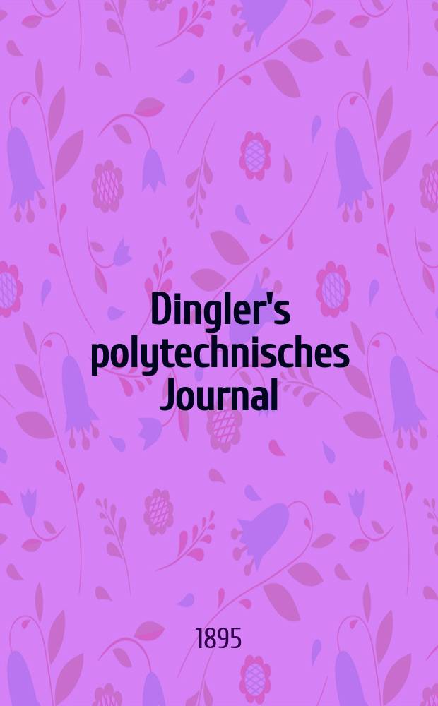 Dingler's polytechnisches Journal : Eine Zeitschrift zur Verbreitung gemeinnütziger Kenntnisse im Gebiete der Naturwissenschaft, der Chemie, der Pharmacie, der Mechanik, der Manufacturen, Fabriken, Künste, Gewerbe, der Handlung der Haus- und Landwirtschaft. Jg.76 1895, Bd.46(296), H.2
