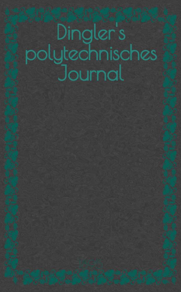 Dingler's polytechnisches Journal : Eine Zeitschrift zur Verbreitung gemeinnütziger Kenntnisse im Gebiete der Naturwissenschaft, der Chemie, der Pharmacie, der Mechanik, der Manufacturen, Fabriken, Künste, Gewerbe, der Handlung der Haus- und Landwirtschaft. Jg.76 1895, Bd.46(296), H.8