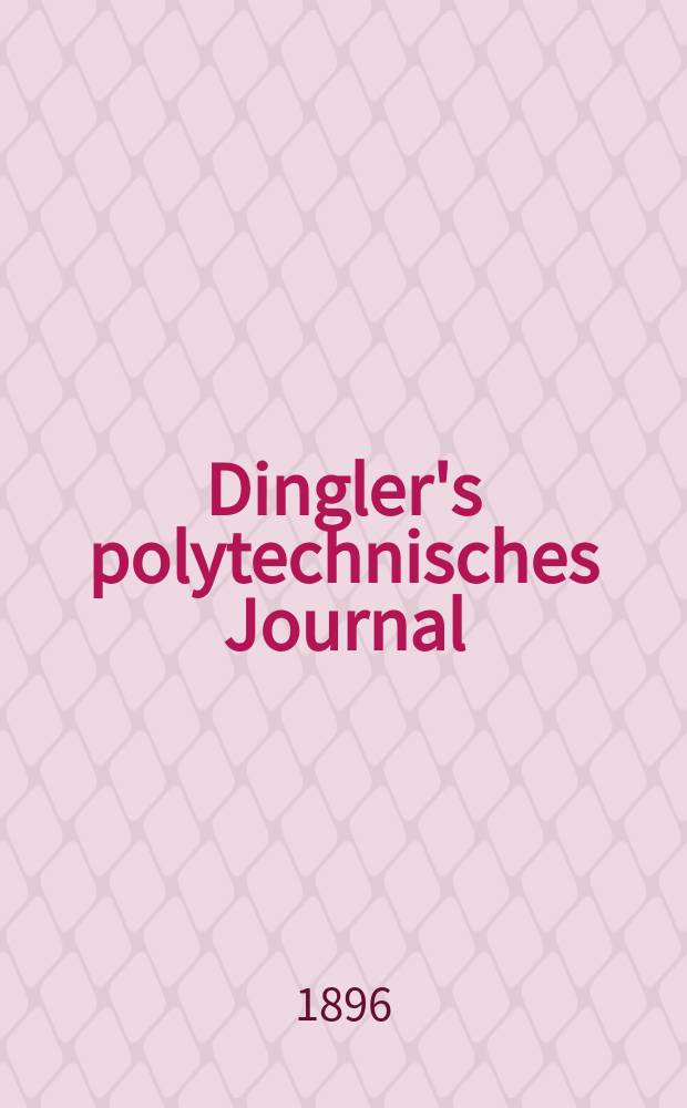 Dingler's polytechnisches Journal : Eine Zeitschrift zur Verbreitung gemeinnütziger Kenntnisse im Gebiete der Naturwissenschaft, der Chemie, der Pharmacie, der Mechanik, der Manufacturen, Fabriken, Künste, Gewerbe, der Handlung der Haus- und Landwirtschaft. Jg.77 1896, Bd.49(299), H.8