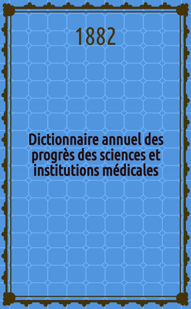 Dictionnaire annuel des progrès des sciences et institutions médicales : Suite et complément de tous les dictionnaires. Année17 : 1881