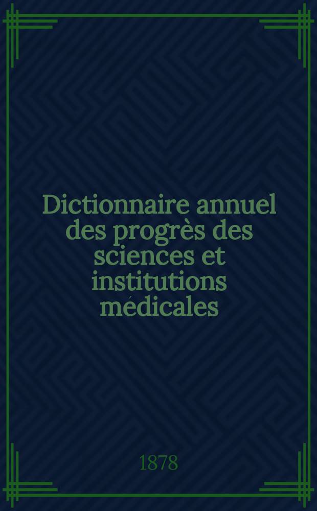 Dictionnaire annuel des progr&egrave;s des sciences et institutions m&eacute;dicales : Suite et compl&eacute;ment de tous les dictionnaires. Ann&eacute;e13 : 1877