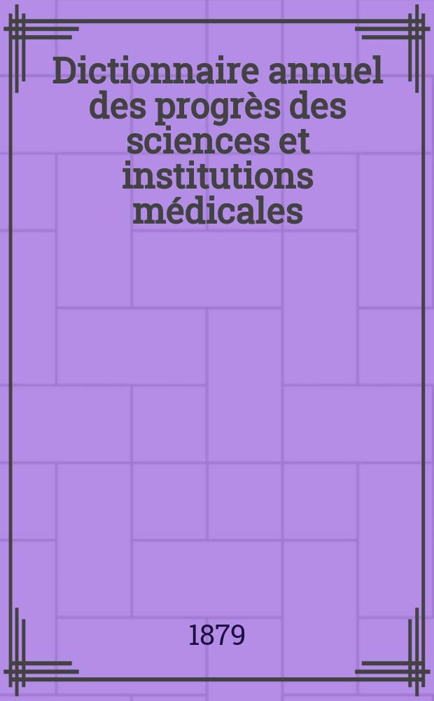 Dictionnaire annuel des progr&egrave;s des sciences et institutions m&eacute;dicales : Suite et compl&eacute;ment de tous les dictionnaires. Ann&eacute;e14 : 1878