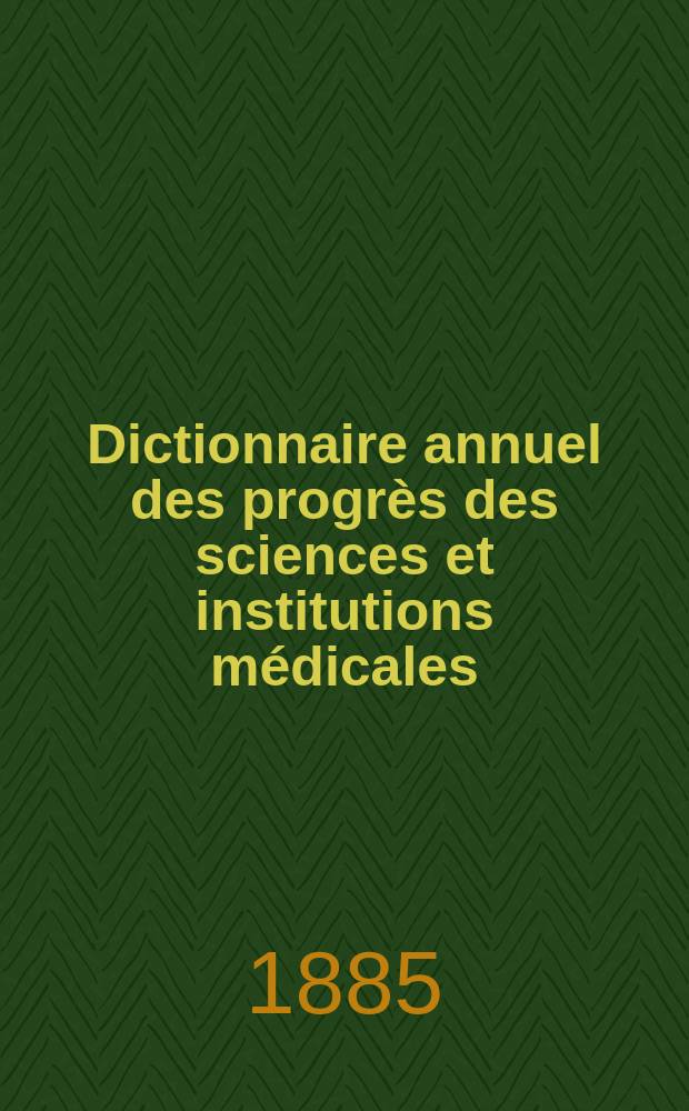 Dictionnaire annuel des progrès des sciences et institutions médicales : Suite et complément de tous les dictionnaires. Année20 : 1884
