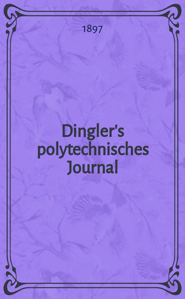 Dingler's polytechnisches Journal : Eine Zeitschrift zur Verbreitung gemeinnütziger Kenntnisse im Gebiete der Naturwissenschaft, der Chemie, der Pharmacie, der Mechanik, der Manufacturen, Fabriken, Künste, Gewerbe, der Handlung der Haus- und Landwirtschaft. Jg.78 1897, Bd.3 (303), H.5