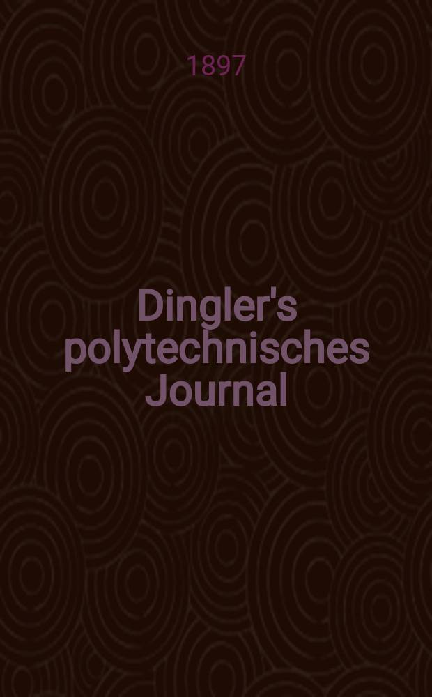 Dingler's polytechnisches Journal : Eine Zeitschrift zur Verbreitung gemeinnütziger Kenntnisse im Gebiete der Naturwissenschaft, der Chemie, der Pharmacie, der Mechanik, der Manufacturen, Fabriken, Künste, Gewerbe, der Handlung der Haus- und Landwirtschaft. Jg.78 1897, Bd.6 (306), H.7