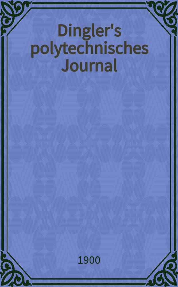 Dingler's polytechnisches Journal : Eine Zeitschrift zur Verbreitung gemeinnütziger Kenntnisse im Gebiete der Naturwissenschaft, der Chemie, der Pharmacie, der Mechanik, der Manufacturen, Fabriken, Künste, Gewerbe, der Handlung der Haus- und Landwirtschaft. Jg.81 1900, Bd.315, H.27