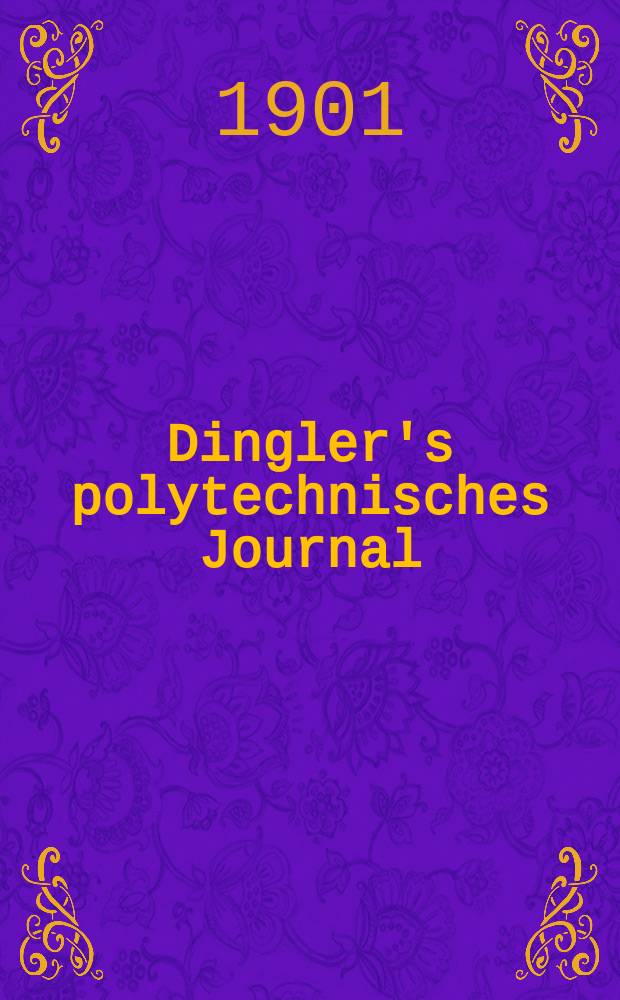 Dingler's polytechnisches Journal : Eine Zeitschrift zur Verbreitung gemeinnütziger Kenntnisse im Gebiete der Naturwissenschaft, der Chemie, der Pharmacie, der Mechanik, der Manufacturen, Fabriken, Künste, Gewerbe, der Handlung der Haus- und Landwirtschaft. Jg.82 1901, Bd.316, H.16