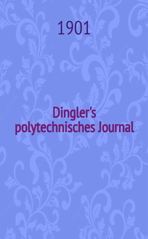 Dingler's polytechnisches Journal : Eine Zeitschrift zur Verbreitung gemeinnütziger Kenntnisse im Gebiete der Naturwissenschaft, der Chemie, der Pharmacie, der Mechanik, der Manufacturen, Fabriken, Künste, Gewerbe, der Handlung der Haus- und Landwirtschaft. Jg.82 1901, Bd.316, H.38