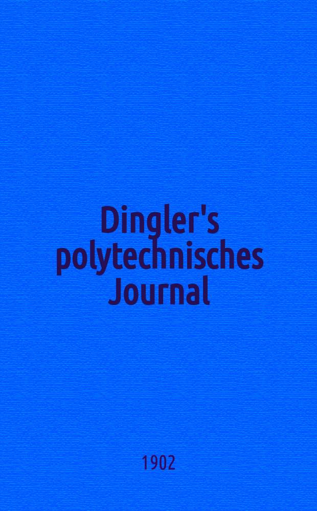 Dingler's polytechnisches Journal : Eine Zeitschrift zur Verbreitung gemeinnütziger Kenntnisse im Gebiete der Naturwissenschaft, der Chemie, der Pharmacie, der Mechanik, der Manufacturen, Fabriken, Künste, Gewerbe, der Handlung der Haus- und Landwirtschaft. Jg.83 1902, Bd.317, H.16