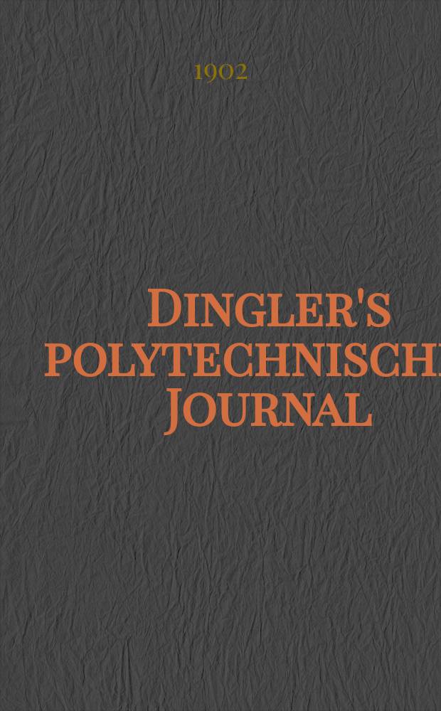 Dingler's polytechnisches Journal : Eine Zeitschrift zur Verbreitung gemeinnütziger Kenntnisse im Gebiete der Naturwissenschaft, der Chemie, der Pharmacie, der Mechanik, der Manufacturen, Fabriken, Künste, Gewerbe, der Handlung der Haus- und Landwirtschaft. Jg.83 1902, Bd.317, H.27