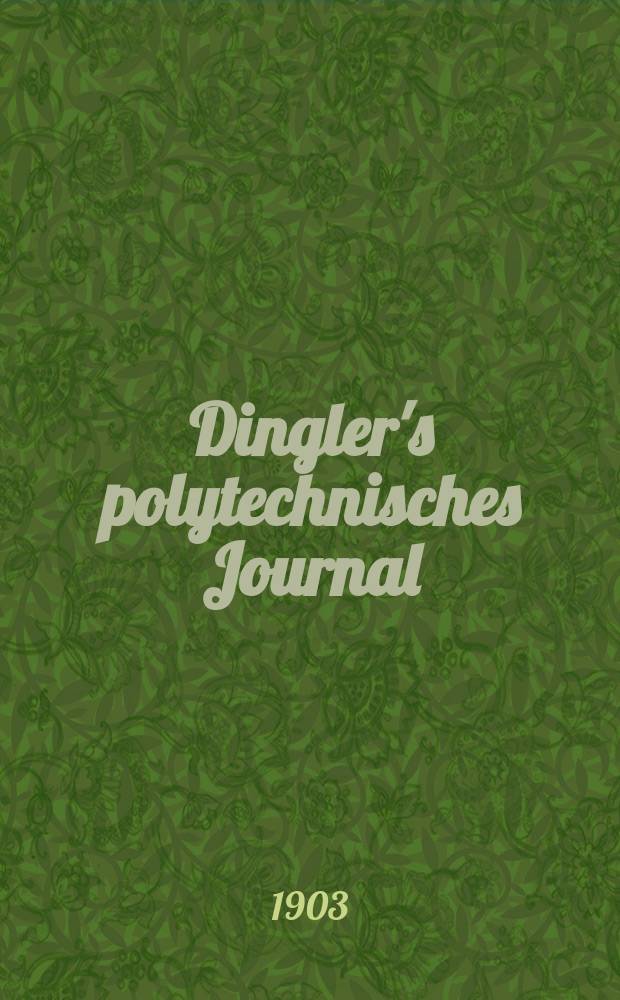 Dingler's polytechnisches Journal : Eine Zeitschrift zur Verbreitung gemeinnütziger Kenntnisse im Gebiete der Naturwissenschaft, der Chemie, der Pharmacie, der Mechanik, der Manufacturen, Fabriken, Künste, Gewerbe, der Handlung der Haus- und Landwirtschaft. Jg.84 1903, Bd.318, H.2