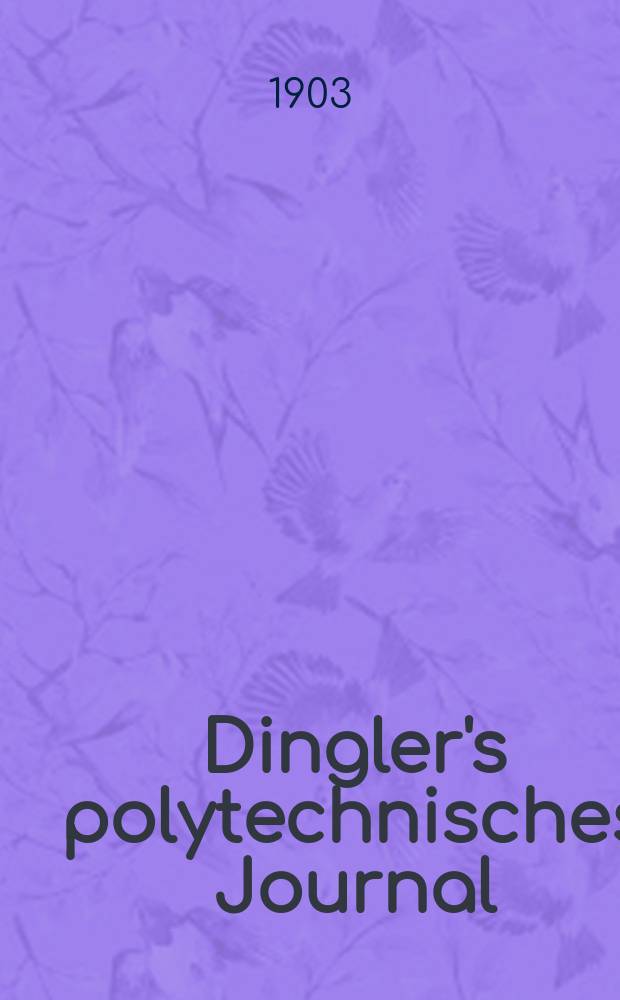 Dingler's polytechnisches Journal : Eine Zeitschrift zur Verbreitung gemeinnütziger Kenntnisse im Gebiete der Naturwissenschaft, der Chemie, der Pharmacie, der Mechanik, der Manufacturen, Fabriken, Künste, Gewerbe, der Handlung der Haus- und Landwirtschaft. Jg.84 1903, Bd.318, H.27