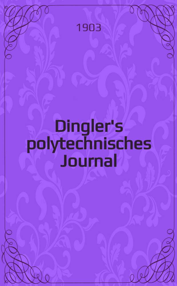 Dingler's polytechnisches Journal : Eine Zeitschrift zur Verbreitung gemeinnütziger Kenntnisse im Gebiete der Naturwissenschaft, der Chemie, der Pharmacie, der Mechanik, der Manufacturen, Fabriken, Künste, Gewerbe, der Handlung der Haus- und Landwirtschaft. Jg.84 1903, Bd.318, H.44