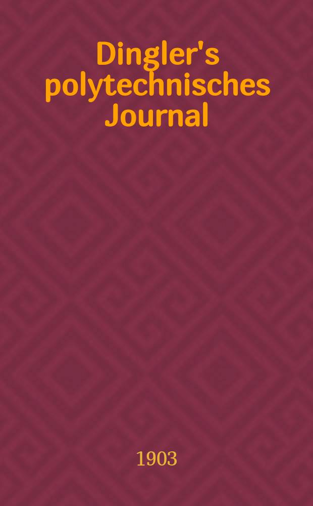Dingler's polytechnisches Journal : Eine Zeitschrift zur Verbreitung gemeinnütziger Kenntnisse im Gebiete der Naturwissenschaft, der Chemie, der Pharmacie, der Mechanik, der Manufacturen, Fabriken, Künste, Gewerbe, der Handlung der Haus- und Landwirtschaft. Jg.84 1903, Bd.318, H.45