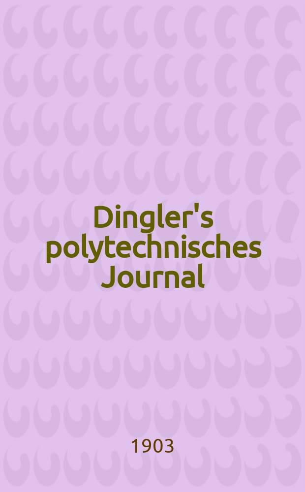 Dingler's polytechnisches Journal : Eine Zeitschrift zur Verbreitung gemeinnütziger Kenntnisse im Gebiete der Naturwissenschaft, der Chemie, der Pharmacie, der Mechanik, der Manufacturen, Fabriken, Künste, Gewerbe, der Handlung der Haus- und Landwirtschaft. Jg.84 1903, Bd.318, H.48
