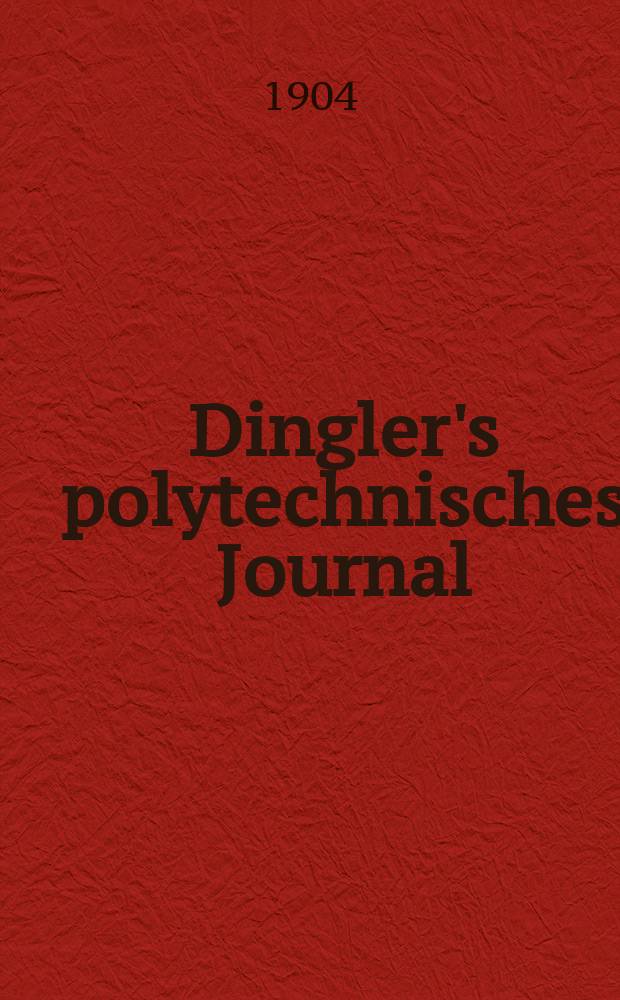 Dingler's polytechnisches Journal : Eine Zeitschrift zur Verbreitung gemeinnütziger Kenntnisse im Gebiete der Naturwissenschaft, der Chemie, der Pharmacie, der Mechanik, der Manufacturen, Fabriken, Künste, Gewerbe, der Handlung der Haus- und Landwirtschaft. Jg.85 1904, Bd.319, H.19