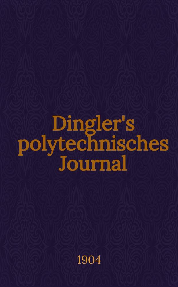 Dingler's polytechnisches Journal : Eine Zeitschrift zur Verbreitung gemeinnütziger Kenntnisse im Gebiete der Naturwissenschaft, der Chemie, der Pharmacie, der Mechanik, der Manufacturen, Fabriken, Künste, Gewerbe, der Handlung der Haus- und Landwirtschaft. Jg.85 1904, Bd.319, H.44