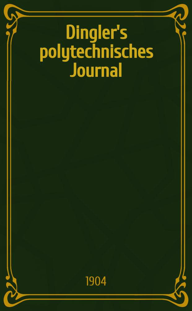 Dingler's polytechnisches Journal : Eine Zeitschrift zur Verbreitung gemeinnütziger Kenntnisse im Gebiete der Naturwissenschaft, der Chemie, der Pharmacie, der Mechanik, der Manufacturen, Fabriken, Künste, Gewerbe, der Handlung der Haus- und Landwirtschaft. Jg.85 1904, Bd.319, H.45