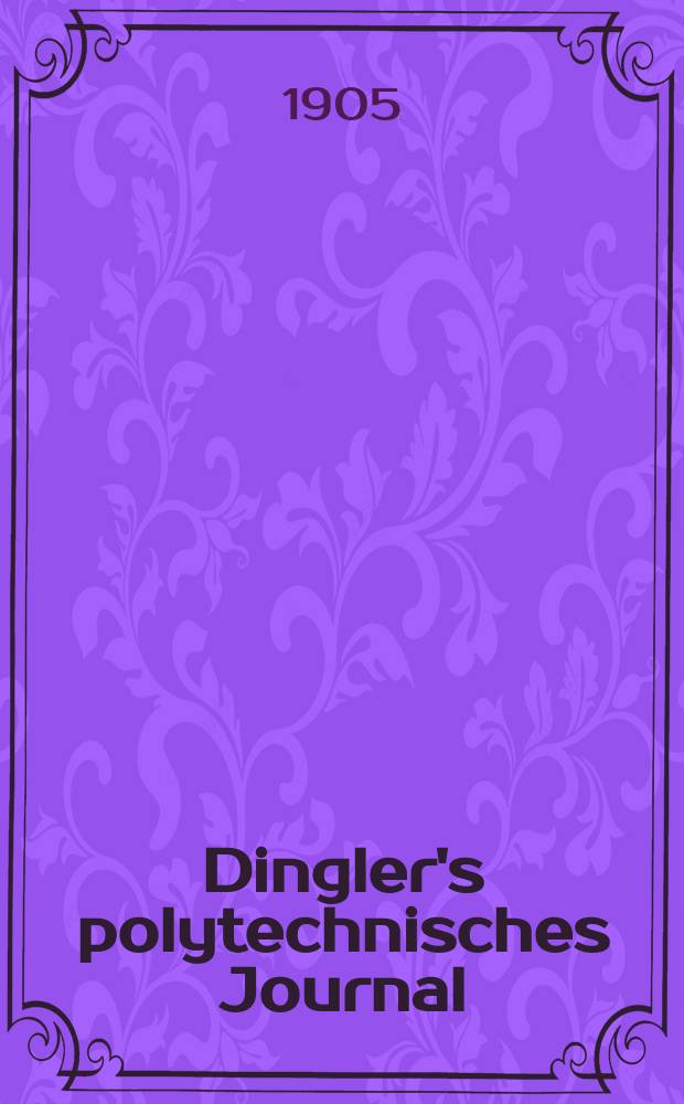 Dingler's polytechnisches Journal : Eine Zeitschrift zur Verbreitung gemeinnütziger Kenntnisse im Gebiete der Naturwissenschaft, der Chemie, der Pharmacie, der Mechanik, der Manufacturen, Fabriken, Künste, Gewerbe, der Handlung der Haus- und Landwirtschaft. Jg.86 1905, Bd.320, H.4