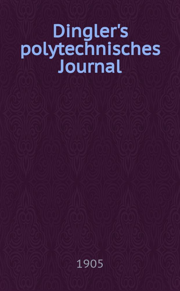 Dingler's polytechnisches Journal : Eine Zeitschrift zur Verbreitung gemeinn&uuml;tziger Kenntnisse im Gebiete der Naturwissenschaft, der Chemie, der Pharmacie, der Mechanik, der Manufacturen, Fabriken, K&uuml;nste, Gewerbe, der Handlung der Haus- und Landwirtschaft. Jg.86 1905, Bd.320, H.19