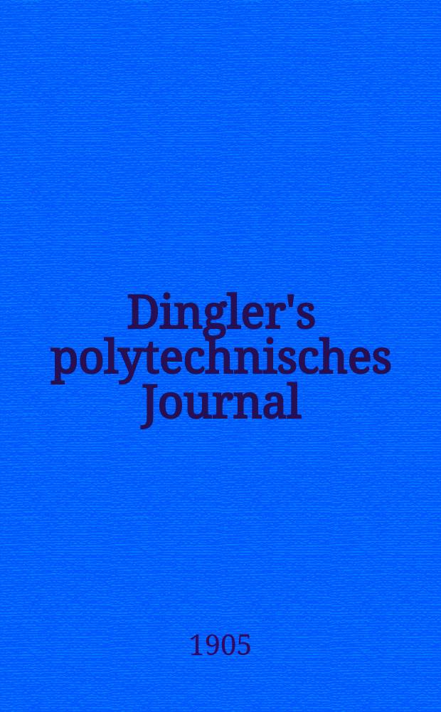 Dingler's polytechnisches Journal : Eine Zeitschrift zur Verbreitung gemeinnütziger Kenntnisse im Gebiete der Naturwissenschaft, der Chemie, der Pharmacie, der Mechanik, der Manufacturen, Fabriken, Künste, Gewerbe, der Handlung der Haus- und Landwirtschaft. Jg.86 1905, Bd.320, H.20