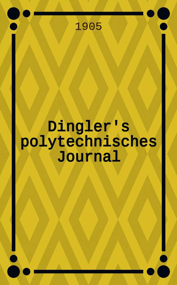 Dingler's polytechnisches Journal : Eine Zeitschrift zur Verbreitung gemeinnütziger Kenntnisse im Gebiete der Naturwissenschaft, der Chemie, der Pharmacie, der Mechanik, der Manufacturen, Fabriken, Künste, Gewerbe, der Handlung der Haus- und Landwirtschaft. Jg.86 1905, Bd.320, H.25