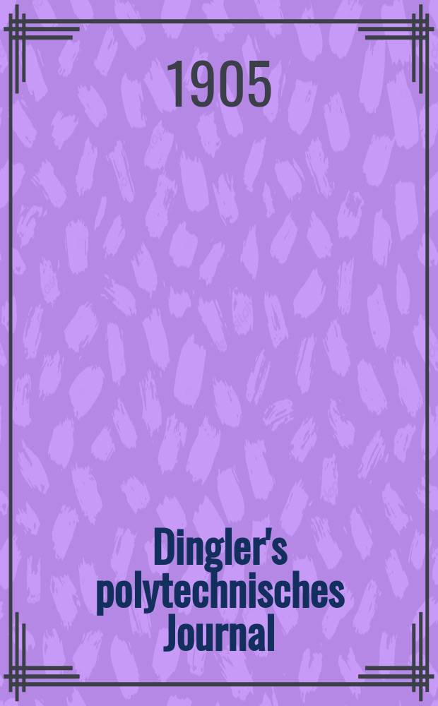 Dingler's polytechnisches Journal : Eine Zeitschrift zur Verbreitung gemeinnütziger Kenntnisse im Gebiete der Naturwissenschaft, der Chemie, der Pharmacie, der Mechanik, der Manufacturen, Fabriken, Künste, Gewerbe, der Handlung der Haus- und Landwirtschaft. Jg.86 1905, Bd.320, H.27
