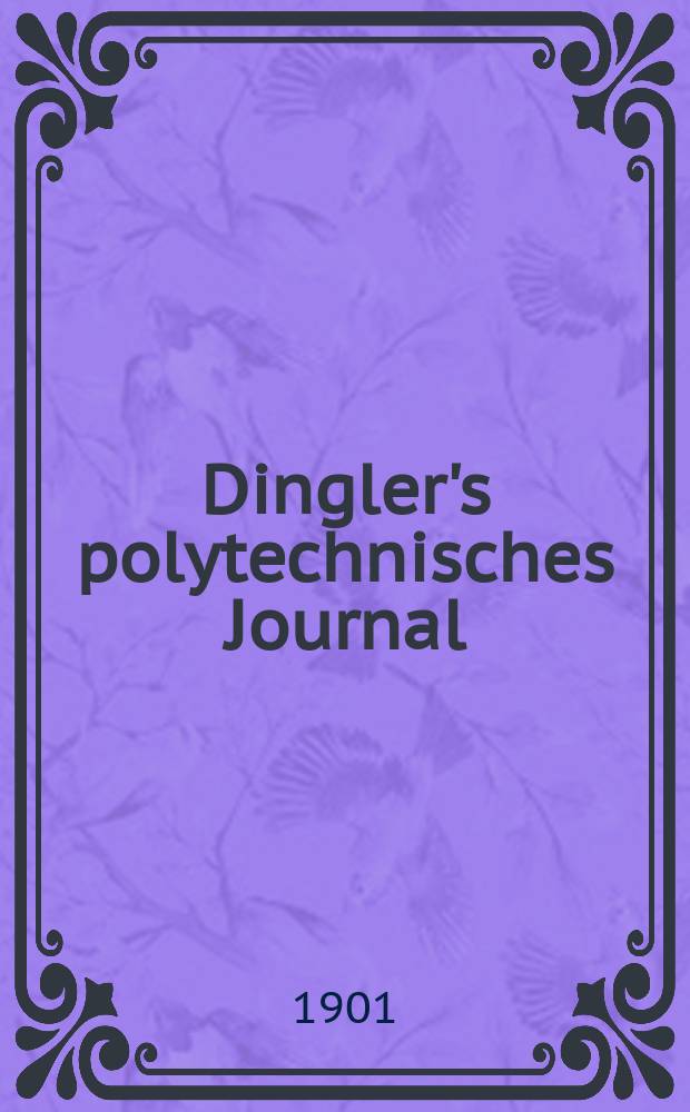 Dingler's polytechnisches Journal : Eine Zeitschrift zur Verbreitung gemeinnütziger Kenntnisse im Gebiete der Naturwissenschaft, der Chemie, der Pharmacie, der Mechanik, der Manufacturen, Fabriken, Künste, Gewerbe, der Handlung der Haus- und Landwirtschaft. Jg.82 1901, Bd.316, H.5