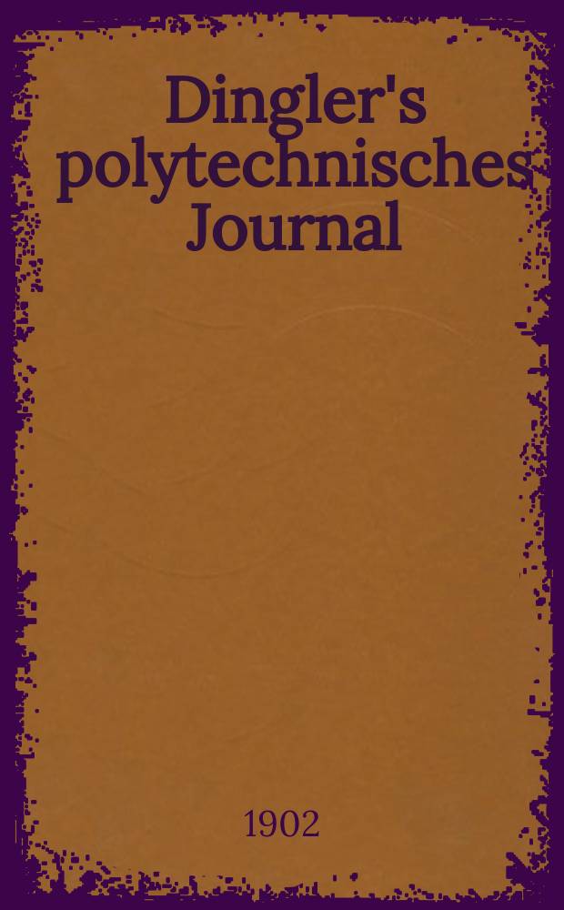 Dingler's polytechnisches Journal : Eine Zeitschrift zur Verbreitung gemeinnütziger Kenntnisse im Gebiete der Naturwissenschaft, der Chemie, der Pharmacie, der Mechanik, der Manufacturen, Fabriken, Künste, Gewerbe, der Handlung der Haus- und Landwirtschaft. Jg.83 1902, Bd.317, H.2
