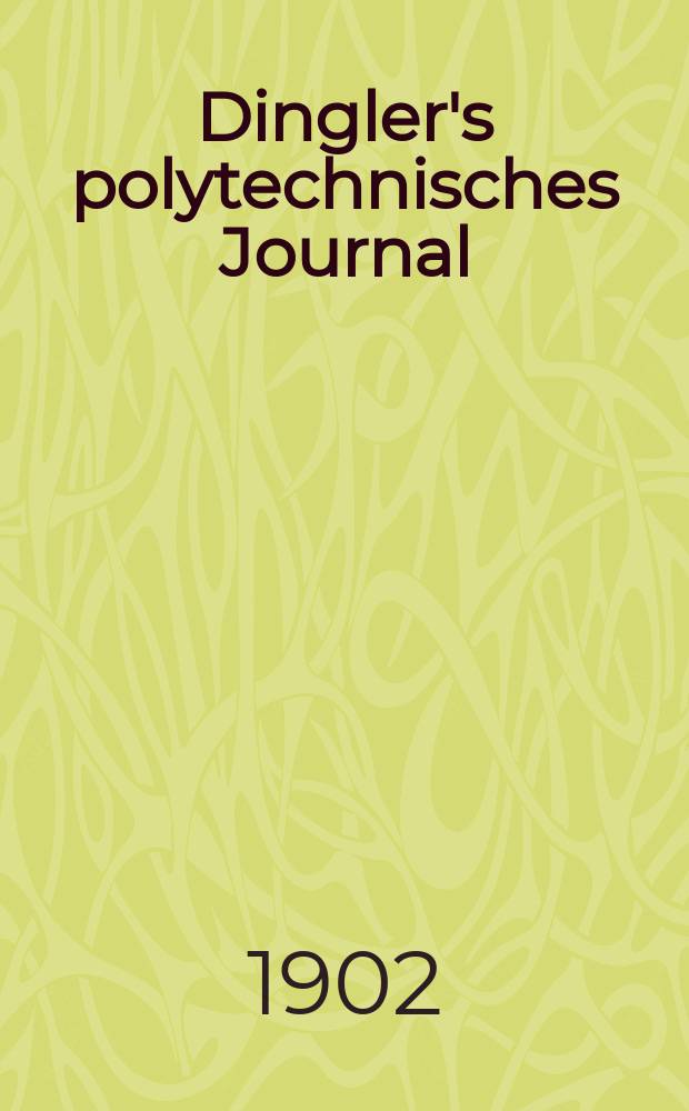 Dingler's polytechnisches Journal : Eine Zeitschrift zur Verbreitung gemeinnütziger Kenntnisse im Gebiete der Naturwissenschaft, der Chemie, der Pharmacie, der Mechanik, der Manufacturen, Fabriken, Künste, Gewerbe, der Handlung der Haus- und Landwirtschaft. Jg.83 1902, Bd.317, H.19