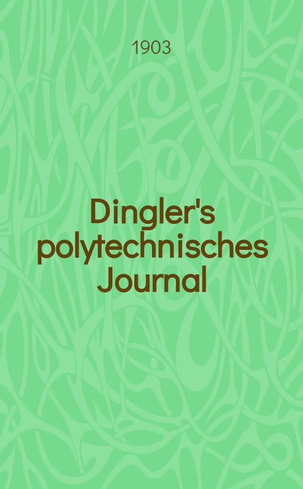 Dingler's polytechnisches Journal : Eine Zeitschrift zur Verbreitung gemeinnütziger Kenntnisse im Gebiete der Naturwissenschaft, der Chemie, der Pharmacie, der Mechanik, der Manufacturen, Fabriken, Künste, Gewerbe, der Handlung der Haus- und Landwirtschaft. Jg.84 1903, Bd.318, H.3