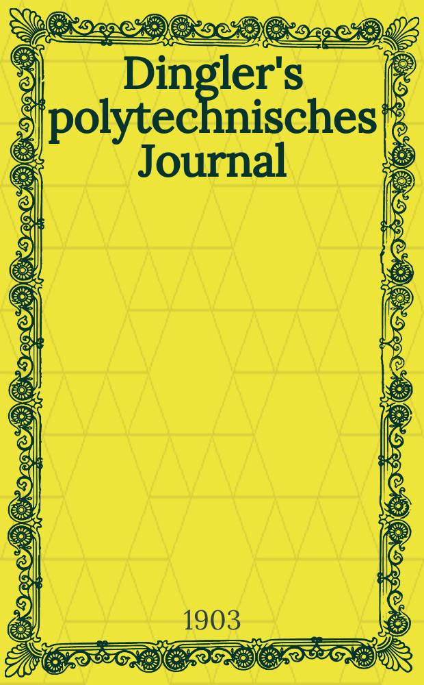 Dingler's polytechnisches Journal : Eine Zeitschrift zur Verbreitung gemeinnütziger Kenntnisse im Gebiete der Naturwissenschaft, der Chemie, der Pharmacie, der Mechanik, der Manufacturen, Fabriken, Künste, Gewerbe, der Handlung der Haus- und Landwirtschaft. Jg.84 1903, Bd.318, H.5