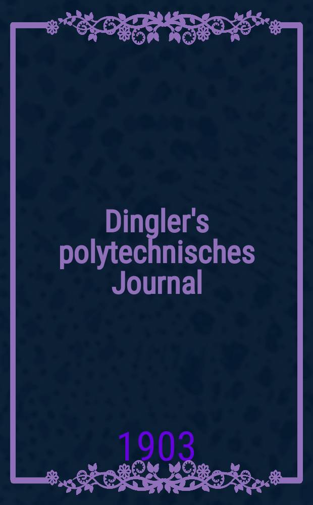 Dingler's polytechnisches Journal : Eine Zeitschrift zur Verbreitung gemeinnütziger Kenntnisse im Gebiete der Naturwissenschaft, der Chemie, der Pharmacie, der Mechanik, der Manufacturen, Fabriken, Künste, Gewerbe, der Handlung der Haus- und Landwirtschaft. Jg.84 1903, Bd.318, H.11